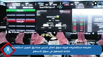 «فرصة استثمارية» هيئة سوق المال تدرس صناديق تمويل استثمارية متاحة للجمهور في سوق الأسهم